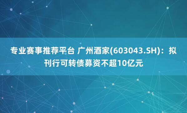 专业赛事推荐平台 广州酒家(603043.SH)：拟刊行可转债募资不超10亿元