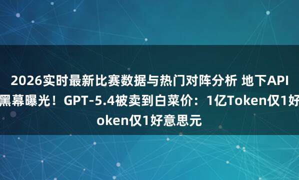 2026实时最新比赛数据与热门对阵分析 地下API中转站黑幕曝光！GPT-5.4被卖到白菜价：1亿Token仅1好意思元