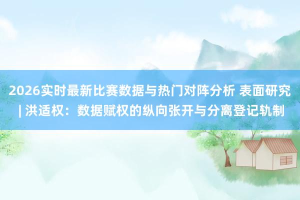 2026实时最新比赛数据与热门对阵分析 表面研究 | 洪适权：数据赋权的纵向张开与分离登记轨制