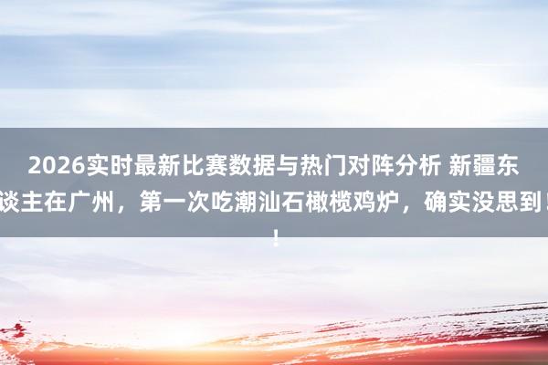 2026实时最新比赛数据与热门对阵分析 新疆东谈主在广州，第一次吃潮汕石橄榄鸡炉，确实没思到！