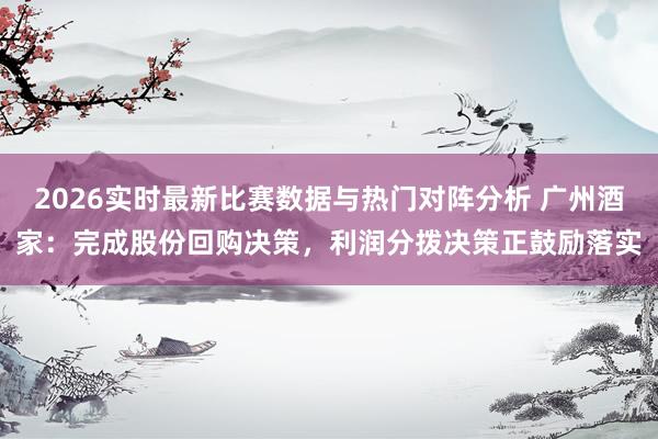 2026实时最新比赛数据与热门对阵分析 广州酒家：完成股份回购决策，利润分拨决策正鼓励落实