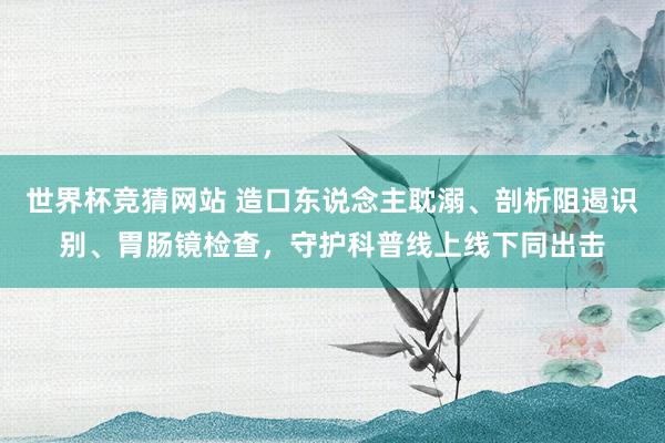 世界杯竞猜网站 造口东说念主耽溺、剖析阻遏识别、胃肠镜检查，守护科普线上线下同出击