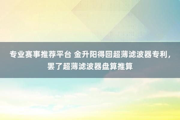 专业赛事推荐平台 金升阳得回超薄滤波器专利，罢了超薄滤波器盘算推算