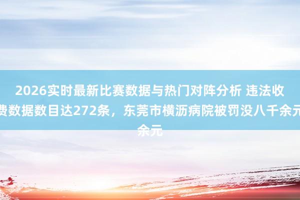 2026实时最新比赛数据与热门对阵分析 违法收费数据数目达272条，东莞市横沥病院被罚没八千余元