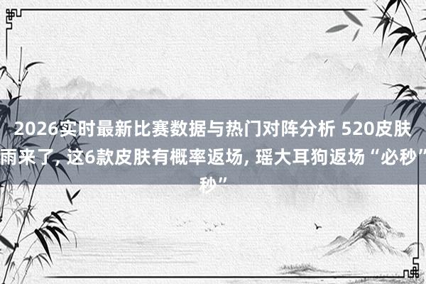 2026实时最新比赛数据与热门对阵分析 520皮肤雨来了， 这6款皮肤有概率返场， 瑶大耳狗返场“必秒”