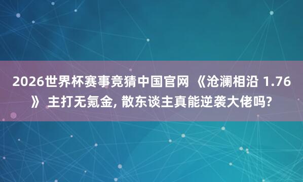 2026世界杯赛事竞猜中国官网 《沧澜相沿 1.76》 主打无氪金， 散东谈主真能逆袭大佬吗?