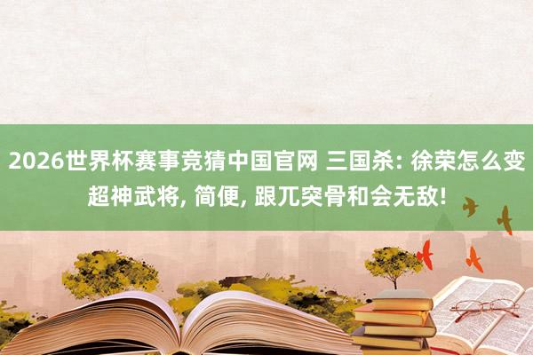 2026世界杯赛事竞猜中国官网 三国杀: 徐荣怎么变超神武将， 简便， 跟兀突骨和会无敌!