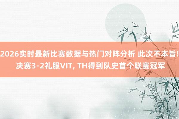 2026实时最新比赛数据与热门对阵分析 此次不本旨! 决赛3-2礼服VIT， TH得到队史首个联赛冠军