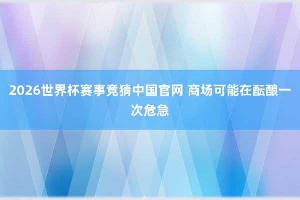 2026世界杯赛事竞猜中国官网 商场可能在酝酿一次危急