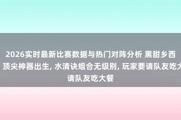2026实时最新比赛数据与热门对阵分析 黑甜乡西游: 顶尖神器出生， 水清诀组合无级别， 玩家要请队友吃大餐