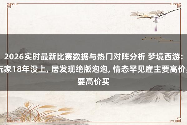 2026实时最新比赛数据与热门对阵分析 梦境西游: 玩家18年没上， 居发现绝版泡泡， 情态罕见雇主要高价买