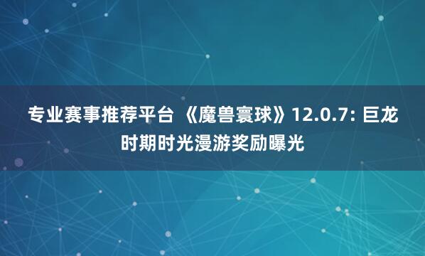 专业赛事推荐平台 《魔兽寰球》12.0.7: 巨龙时期时光漫游奖励曝光