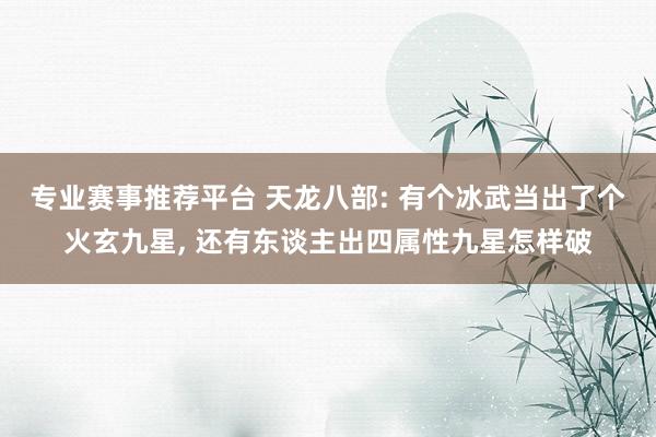 专业赛事推荐平台 天龙八部: 有个冰武当出了个火玄九星， 还有东谈主出四属性九星怎样破