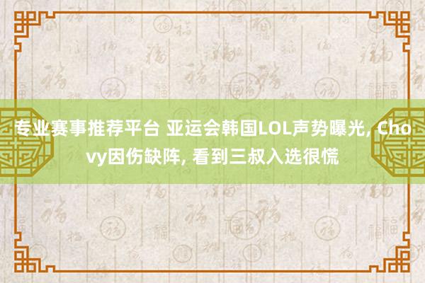 专业赛事推荐平台 亚运会韩国LOL声势曝光， Chovy因伤缺阵， 看到三叔入选很慌