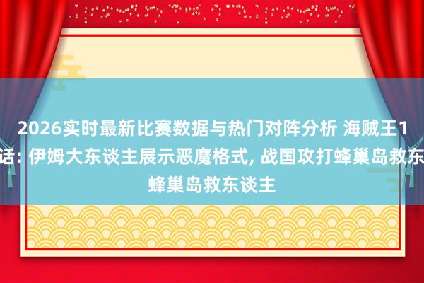 2026实时最新比赛数据与热门对阵分析 海贼王1183话: 伊姆大东谈主展示恶魔格式， 战国攻打蜂巢岛救东谈主