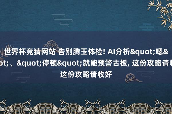世界杯竞猜网站 告别腾玉体检! AI分析"嗯"、"停顿"就能预警古板， 这份攻略请收好