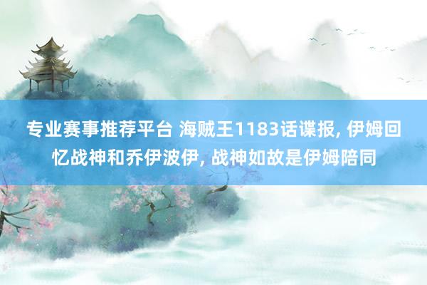 专业赛事推荐平台 海贼王1183话谍报， 伊姆回忆战神和乔伊波伊， 战神如故是伊姆陪同