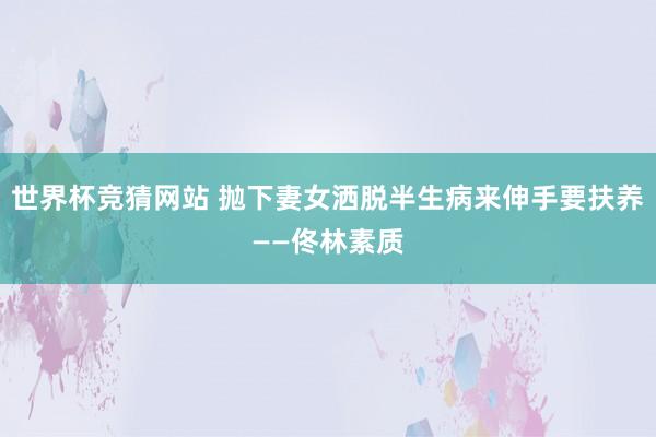 世界杯竞猜网站 抛下妻女洒脱半生病来伸手要扶养——佟林素质