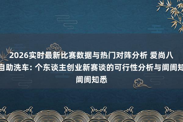 2026实时最新比赛数据与热门对阵分析 爱尚八戒自助洗车: 个东谈主创业新赛谈的可行性分析与阛阓知悉