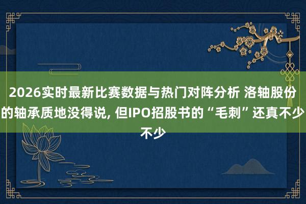 2026实时最新比赛数据与热门对阵分析 洛轴股份的轴承质地没得说， 但IPO招股书的“毛刺”还真不少