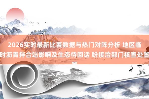 2026实时最新比赛数据与热门对阵分析 地区临时沥青拌合站影响及生态待回话 盼接洽部门核查处置