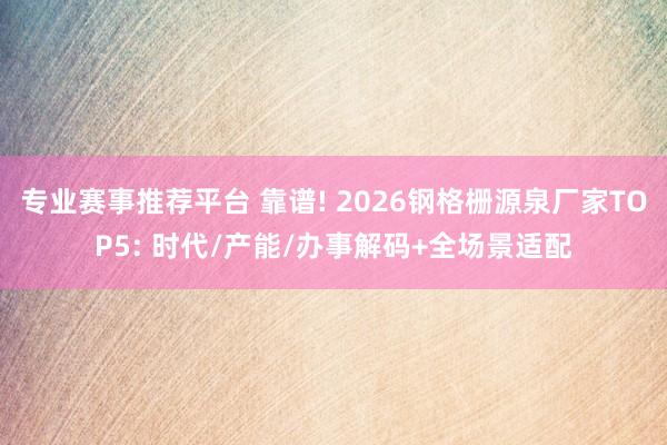专业赛事推荐平台 靠谱! 2026钢格栅源泉厂家TOP5: 时代/产能/办事解码+全场景适配