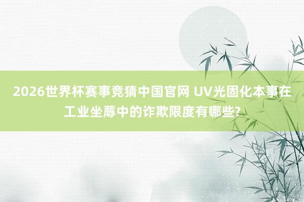 2026世界杯赛事竞猜中国官网 UV光固化本事在工业坐蓐中的诈欺限度有哪些?