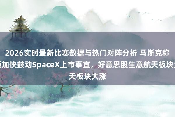 2026实时最新比赛数据与热门对阵分析 马斯克称必须加快鼓动SpaceX上市事宜，好意思股生意航天板块大涨