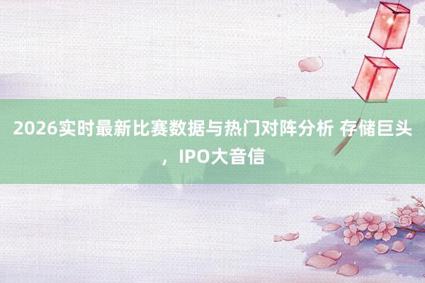 2026实时最新比赛数据与热门对阵分析 存储巨头，IPO大音信