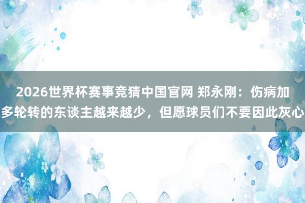 2026世界杯赛事竞猜中国官网 郑永刚：伤病加多轮转的东谈主越来越少，但愿球员们不要因此灰心