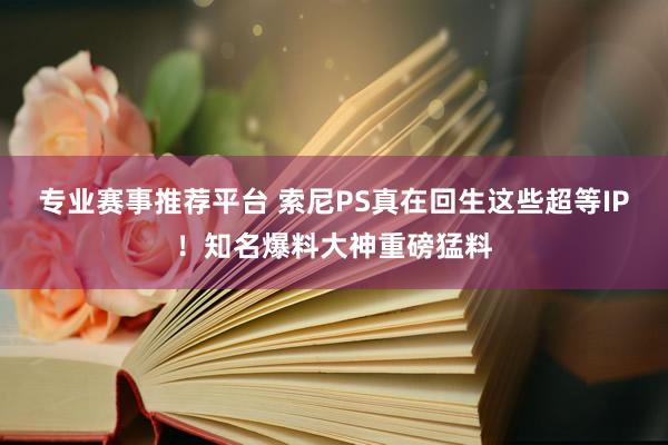 专业赛事推荐平台 索尼PS真在回生这些超等IP！知名爆料大神重磅猛料