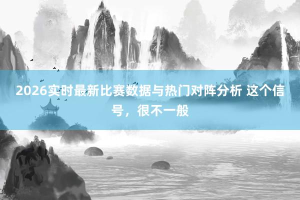 2026实时最新比赛数据与热门对阵分析 这个信号，很不一般