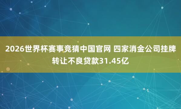 2026世界杯赛事竞猜中国官网 四家消金公司挂牌转让不良贷款31.45亿