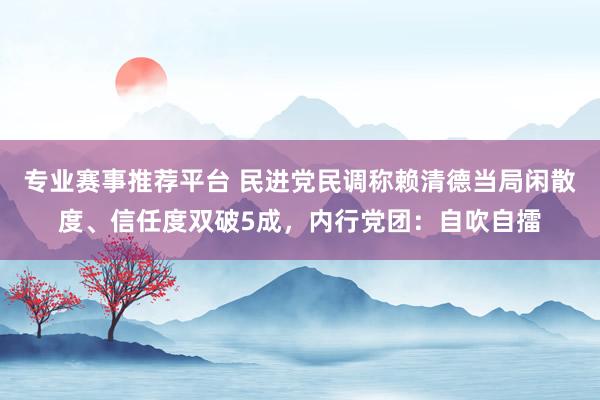 专业赛事推荐平台 民进党民调称赖清德当局闲散度、信任度双破5成，内行党团：自吹自擂