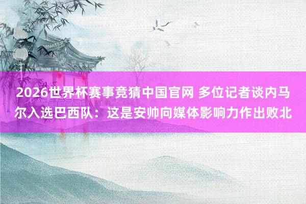 2026世界杯赛事竞猜中国官网 多位记者谈内马尔入选巴西队：这是安帅向媒体影响力作出败北