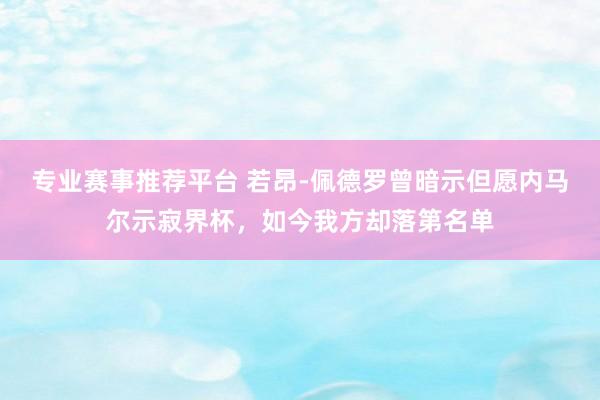 专业赛事推荐平台 若昂-佩德罗曾暗示但愿内马尔示寂界杯，如今我方却落第名单