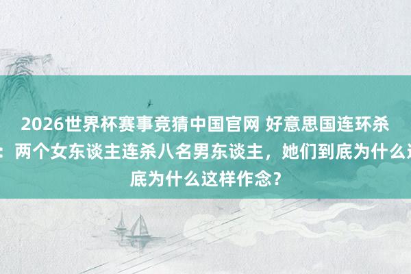 2026世界杯赛事竞猜中国官网 好意思国连环杀东谈主案：两个女东谈主连杀八名男东谈主，她们到底为什么这样作念？