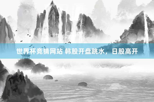 世界杯竞猜网站 韩股开盘跳水，日股高开