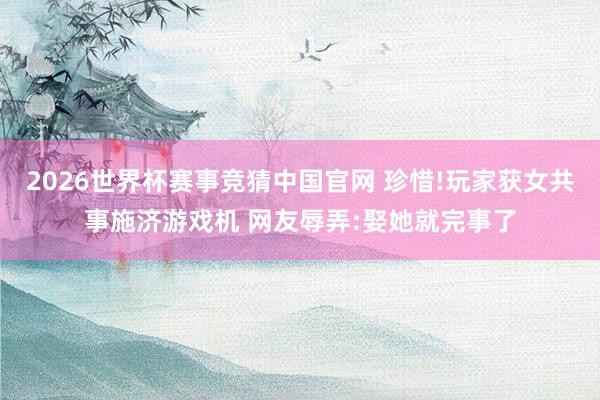 2026世界杯赛事竞猜中国官网 珍惜!玩家获女共事施济游戏机 网友辱弄:娶她就完事了