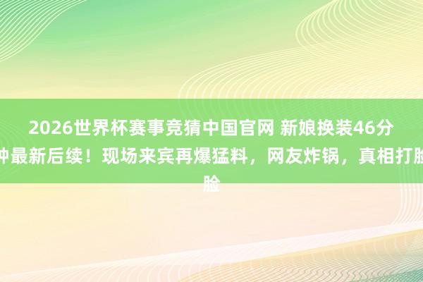 2026世界杯赛事竞猜中国官网 新娘换装46分钟最新后续！现场来宾再爆猛料，网友炸锅，真相打脸