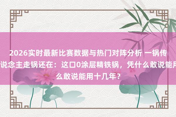 2026实时最新比赛数据与热门对阵分析 一锅传三代！东说念主走锅还在：这口0涂层精铁锅，凭什么敢说能用十几年？