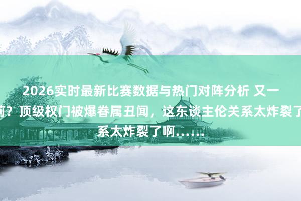 2026实时最新比赛数据与热门对阵分析 又一个宗馥莉？顶级权门被爆眷属丑闻，这东谈主伦关系太炸裂了啊……