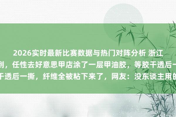 2026实时最新比赛数据与热门对阵分析 浙江一女新手被玻璃纤维扎到，任性去好意思甲店涂了一层甲油胶，等胶干透后一撕，纤维全被粘下来了，网友：没东谈主用的颜料终于奢侈掉了