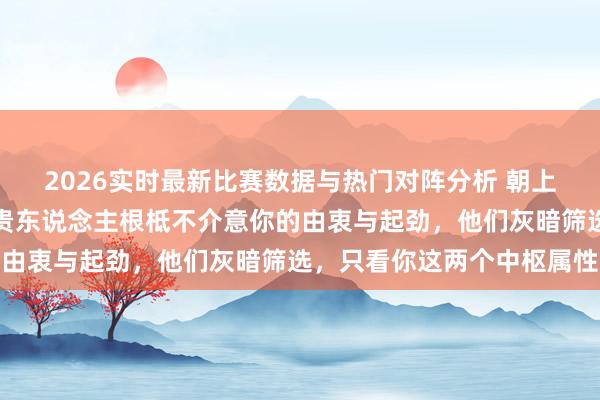 2026实时最新比赛数据与热门对阵分析 朝上外交的密码早已公开：贵东说念主根柢不介意你的由衷与起劲，他们灰暗筛选，只看你这两个中枢属性