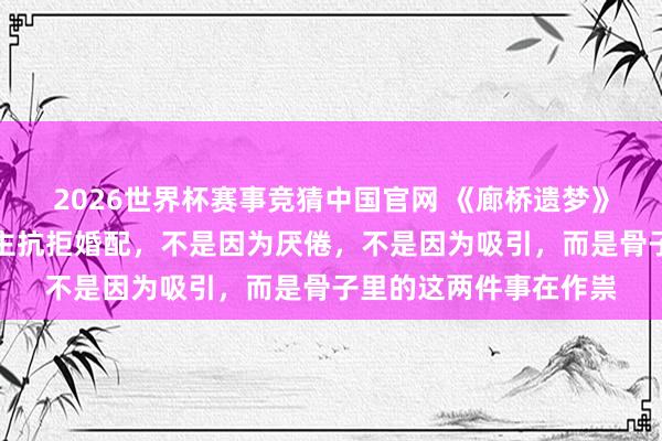 2026世界杯赛事竞猜中国官网 《廊桥遗梦》早就写透了：男东谈主抗拒婚配，不是因为厌倦，不是因为吸引，而是骨子里的这两件事在作祟