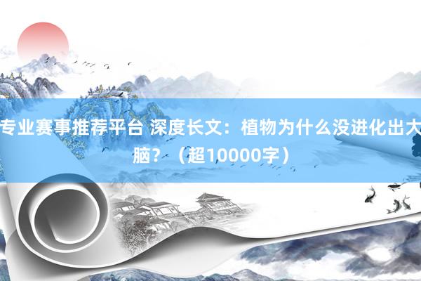 专业赛事推荐平台 深度长文：植物为什么没进化出大脑？（超10000字）