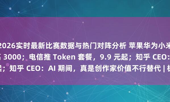 2026实时最新比赛数据与热门对阵分析 苹果华为小米手机，全线降价最高 3000；电信推 Token 套餐，9.9 元起；知乎 CEO：AI 期间，真是创作家价值不行替代 | 极客早知说念