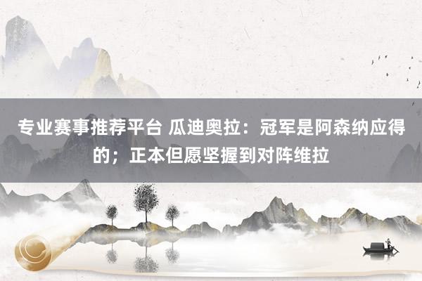 专业赛事推荐平台 瓜迪奥拉：冠军是阿森纳应得的；正本但愿坚握到对阵维拉