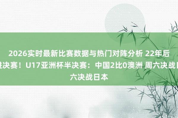 2026实时最新比赛数据与热门对阵分析 22年后再进决赛！U17亚洲杯半决赛：中国2比0澳洲 周六决战日本