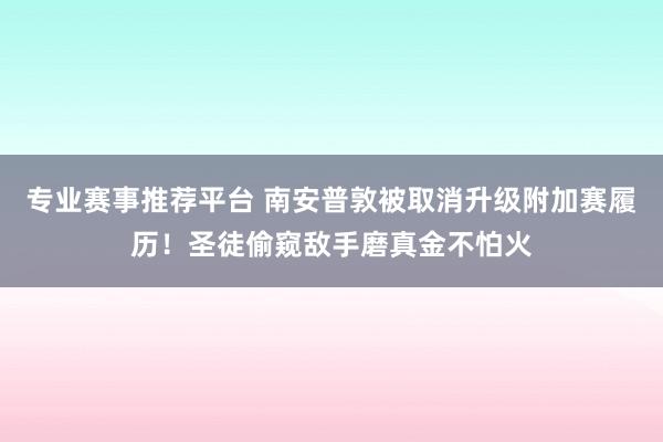 专业赛事推荐平台 南安普敦被取消升级附加赛履历！圣徒偷窥敌手磨真金不怕火
